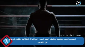 المدرب أحمد حوشية يكشف اليوم أسرار الرياضات القتالية وفنون الدفاع عن النفس